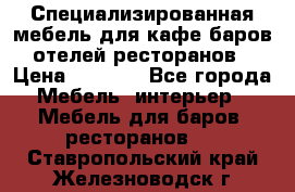 Специализированная мебель для кафе,баров,отелей,ресторанов › Цена ­ 5 000 - Все города Мебель, интерьер » Мебель для баров, ресторанов   . Ставропольский край,Железноводск г.